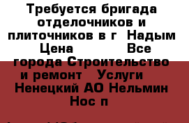Требуется бригада отделочников и плиточников в г. Надым › Цена ­ 1 000 - Все города Строительство и ремонт » Услуги   . Ненецкий АО,Нельмин Нос п.